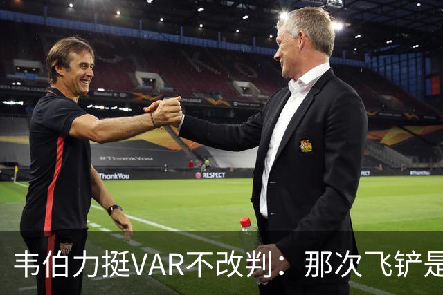 韦伯力挺VAR不改判:那次飞铲是高档鲁莽,但没到红牌